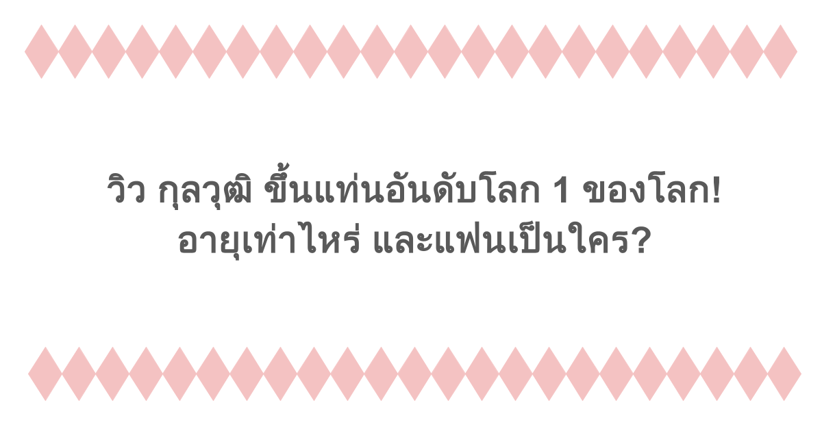 วิว กุลวุฒิ ขึ้นแท่นอันดับโลก 1 ของโลก! อายุเท่าไหร่ และแฟนเป็นใคร?