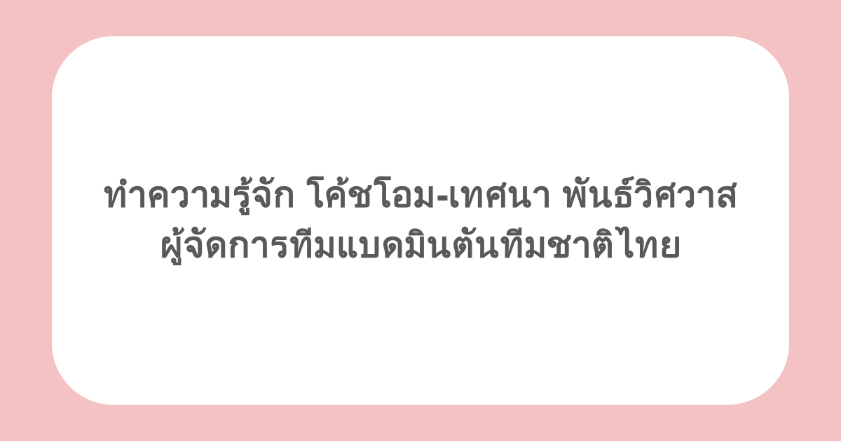 ทำความรู้จัก โค้ชโอม-เทศนา พันธ์วิศวาส ผู้จัดการทีมแบดมินตันทีมชาติไทย