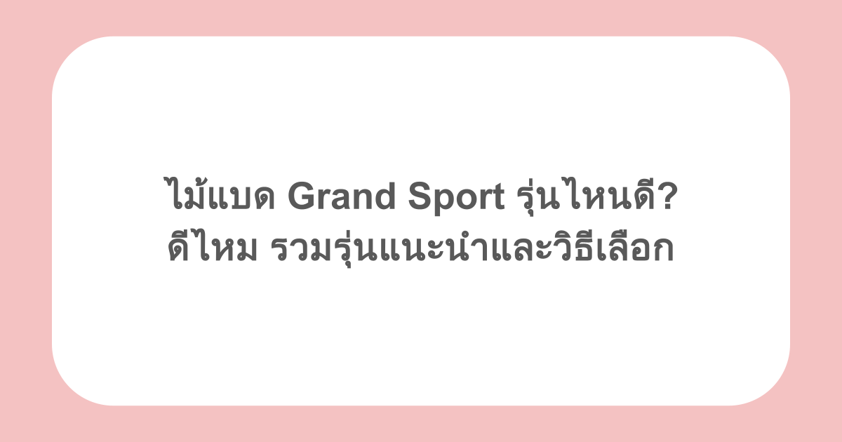 ไม้แบด Grand Sport รุ่นไหนดี? ดีไหม รวมรุ่นแนะนำและวิธีเลือก