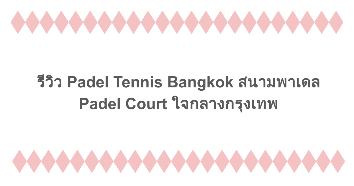 รีวิว Padel Tennis Bangkok สนามพาเดล Padel Court ใจกลางกรุงเทพ