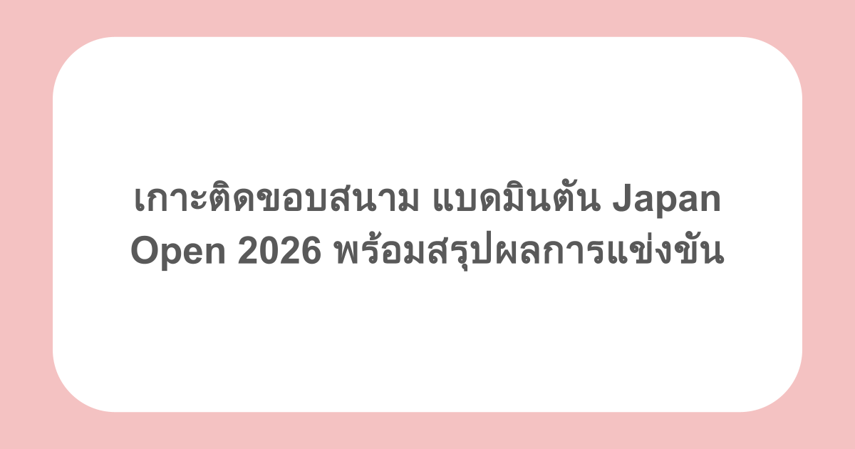 เกาะติดขอบสนาม แบดมินตัน Japan Open 2026 พร้อมสรุปผลการแข่งขัน